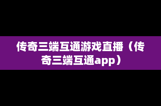 传奇三端互通游戏直播（传奇三端互通app）