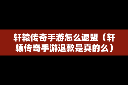 轩辕传奇手游怎么退盟（轩辕传奇手游退款是真的么）