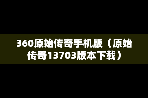 360原始传奇手机版（原始传奇13703版本下载）