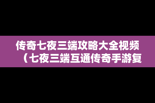 传奇七夜三端攻略大全视频（七夜三端互通传奇手游复古小极品）