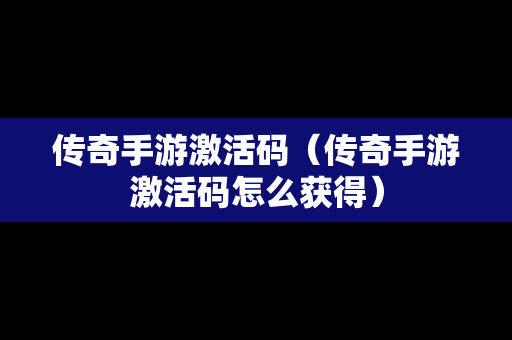 传奇手游激活码（传奇手游激活码怎么获得）