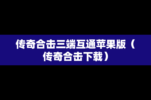 传奇合击三端互通苹果版（传奇合击下载）