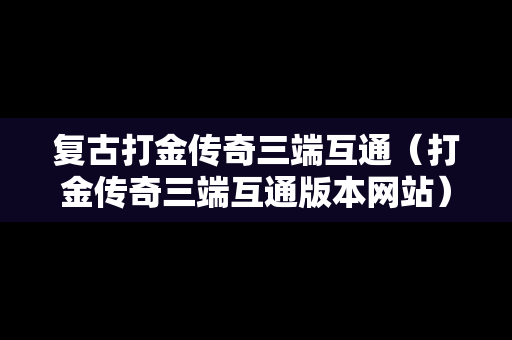 复古打金传奇三端互通（打金传奇三端互通版本网站）