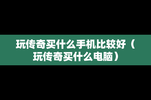 玩传奇买什么手机比较好（玩传奇买什么电脑）