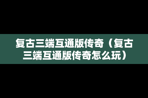 复古三端互通版传奇（复古三端互通版传奇怎么玩）