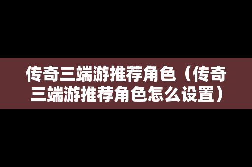 传奇三端游推荐角色（传奇三端游推荐角色怎么设置）