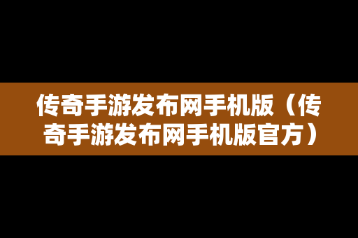 传奇手游发布网手机版（传奇手游发布网手机版官方）