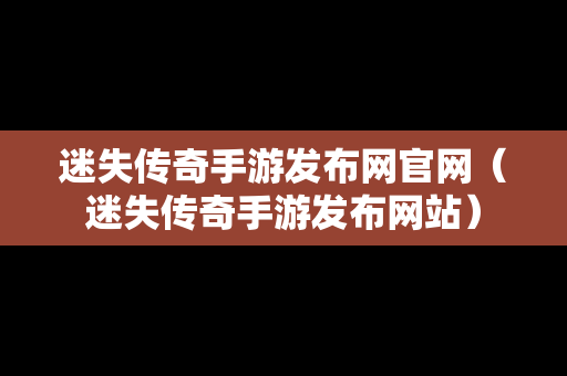 迷失传奇手游发布网官网（迷失传奇手游发布网站）