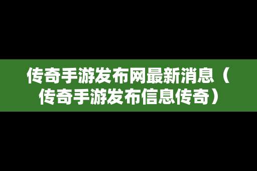 传奇手游发布网最新消息（传奇手游发布信息传奇）