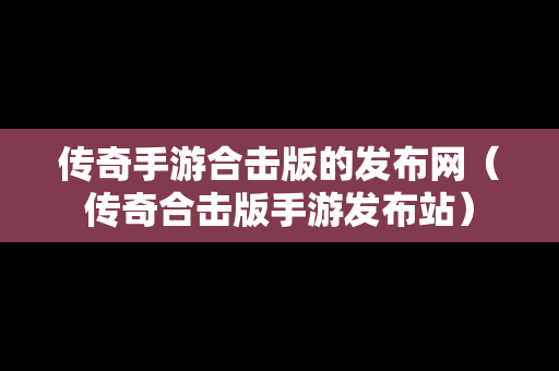 传奇手游合击版的发布网（传奇合击版手游发布站）