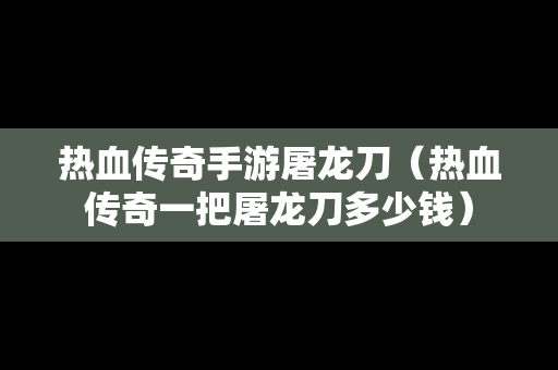 热血传奇手游屠龙刀（热血传奇一把屠龙刀多少钱）