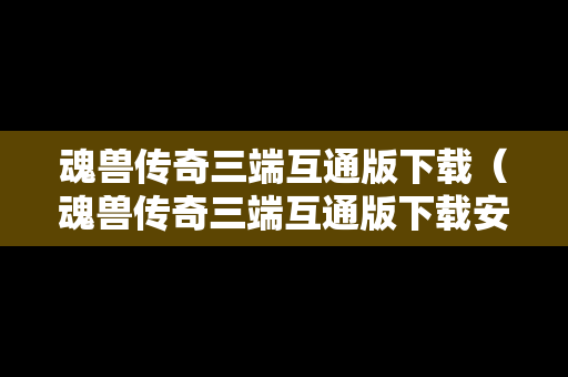 魂兽传奇三端互通版下载（魂兽传奇三端互通版下载安装）