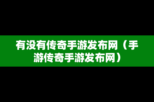 有没有传奇手游发布网（手游传奇手游发布网）