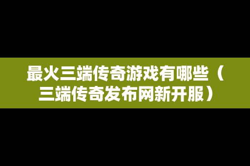 最火三端传奇游戏有哪些（三端传奇发布网新开服）