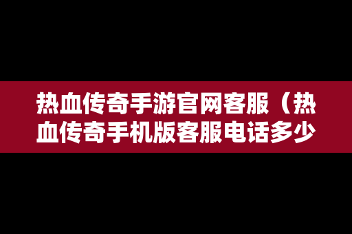 热血传奇手游官网客服（热血传奇手机版客服电话多少）