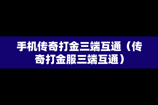 手机传奇打金三端互通（传奇打金服三端互通）