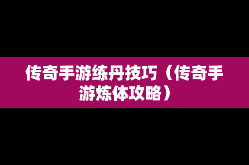 传奇手游练丹技巧（传奇手游炼体攻略）