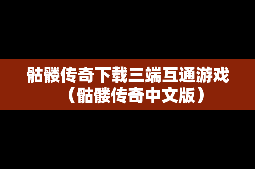 骷髅传奇下载三端互通游戏（骷髅传奇中文版）