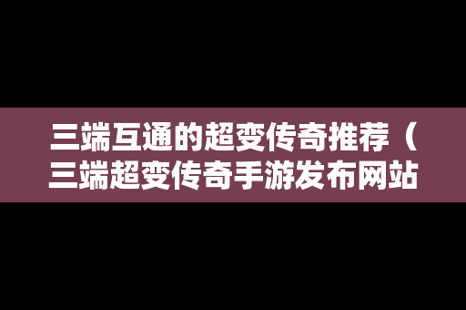 三端互通的超变传奇推荐（三端超变传奇手游发布网站）