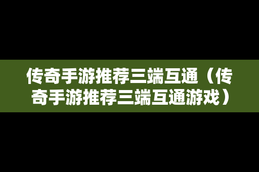 传奇手游推荐三端互通（传奇手游推荐三端互通游戏）