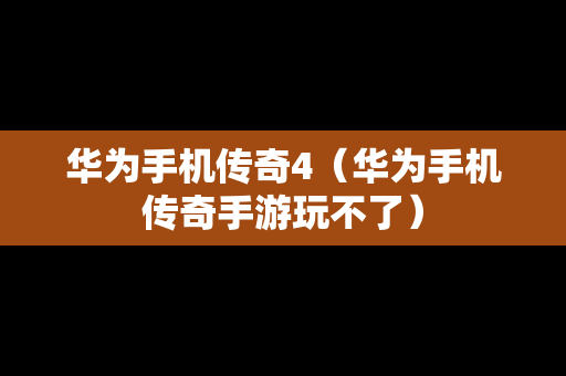 华为手机传奇4（华为手机传奇手游玩不了）