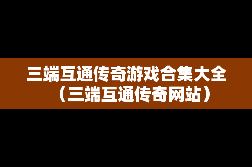 三端互通传奇游戏合集大全（三端互通传奇网站）