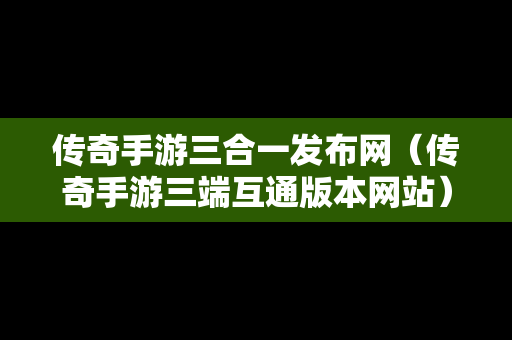 传奇手游三合一发布网（传奇手游三端互通版本网站）