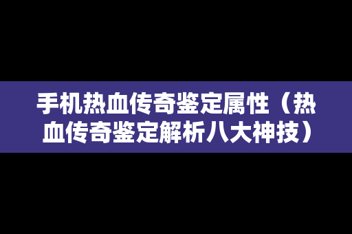 手机热血传奇鉴定属性（热血传奇鉴定解析八大神技）