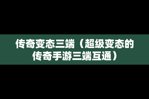 传奇变态三端（超级变态的传奇手游三端互通）