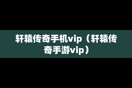 轩辕传奇手机vip（轩辕传奇手游vip）