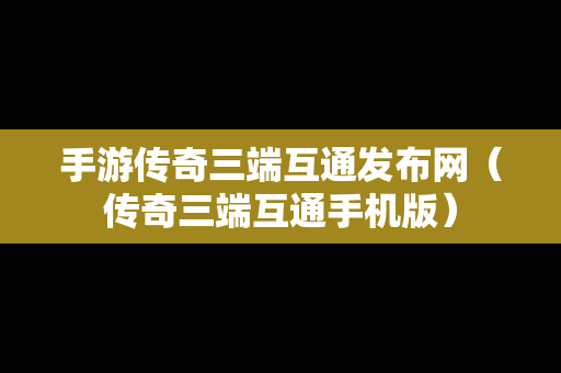 手游传奇三端互通发布网（传奇三端互通手机版）