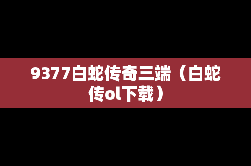 9377白蛇传奇三端（白蛇传ol下载）