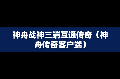 神舟战神三端互通传奇（神舟传奇客户端）