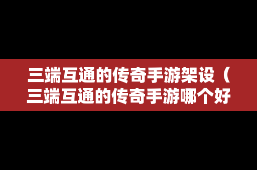 三端互通的传奇手游架设（三端互通的传奇手游哪个好玩）