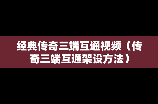 经典传奇三端互通视频（传奇三端互通架设方法）