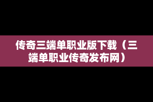 传奇三端单职业版下载（三端单职业传奇发布网）