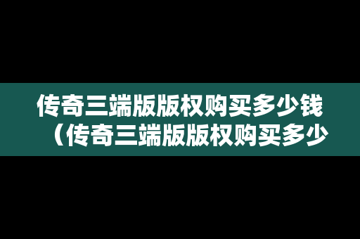 传奇三端版版权购买多少钱（传奇三端版版权购买多少钱一个）