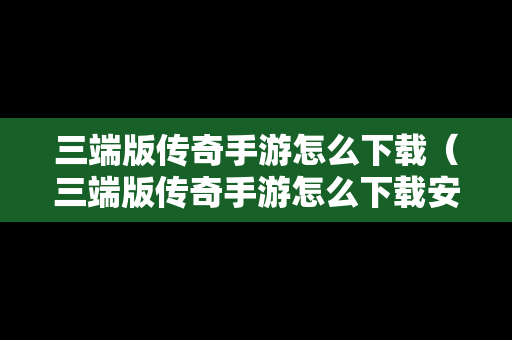 三端版传奇手游怎么下载（三端版传奇手游怎么下载安装）