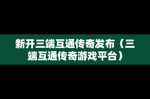 新开三端互通传奇发布（三端互通传奇游戏平台）