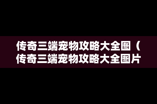 传奇三端宠物攻略大全图（传奇三端宠物攻略大全图片）