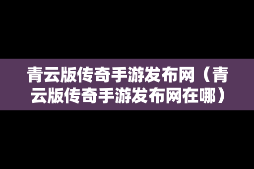 青云版传奇手游发布网（青云版传奇手游发布网在哪）