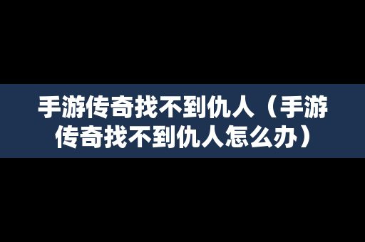 手游传奇找不到仇人（手游传奇找不到仇人怎么办）