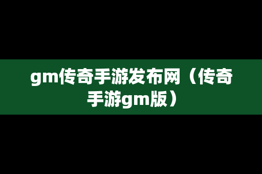 gm传奇手游发布网（传奇手游gm版）