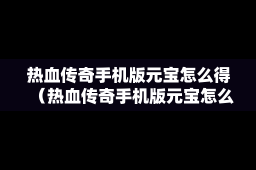 热血传奇手机版元宝怎么得（热血传奇手机版元宝怎么得的）