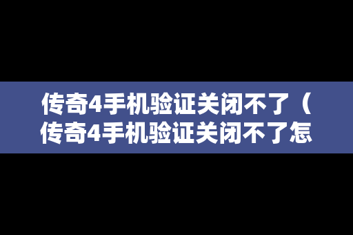 传奇4手机验证关闭不了（传奇4手机验证关闭不了怎么回事）