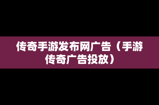 传奇手游发布网广告（手游传奇广告投放）