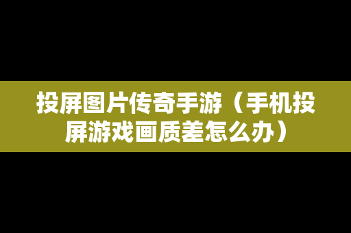 投屏图片传奇手游（手机投屏游戏画质差怎么办）