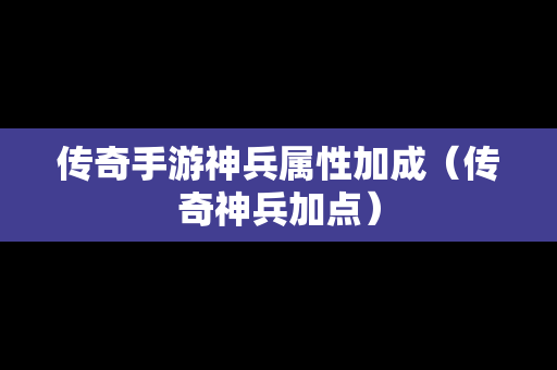 传奇手游神兵属性加成（传奇神兵加点）