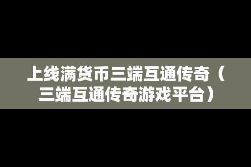 上线满货币三端互通传奇（三端互通传奇游戏平台）