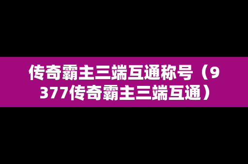 传奇霸主三端互通称号（9377传奇霸主三端互通）